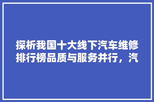 探析我国十大线下汽车维修排行榜品质与服务并行，汽车后市场风云再起  第1张