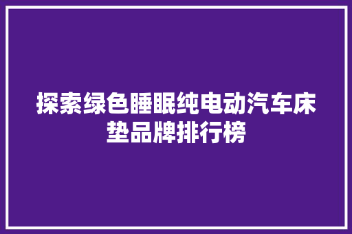 探索绿色睡眠纯电动汽车床垫品牌排行榜  第1张