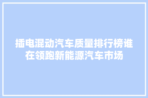 插电混动汽车质量排行榜谁在领跑新能源汽车市场