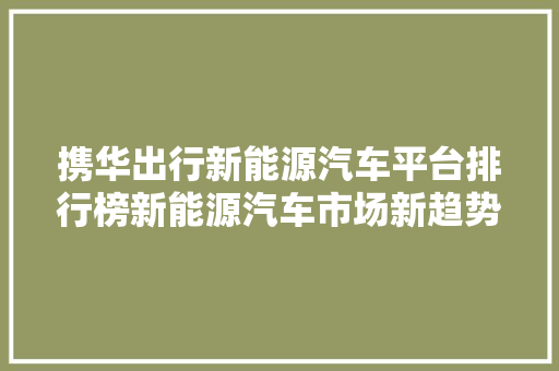 携华出行新能源汽车平台排行榜新能源汽车市场新趋势
