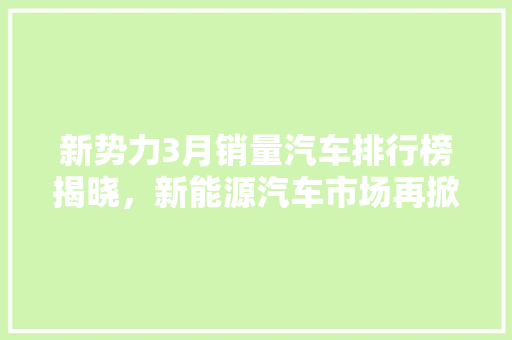 新势力3月销量汽车排行榜揭晓，新能源汽车市场再掀风云  第1张