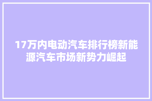 17万内电动汽车排行榜新能源汽车市场新势力崛起