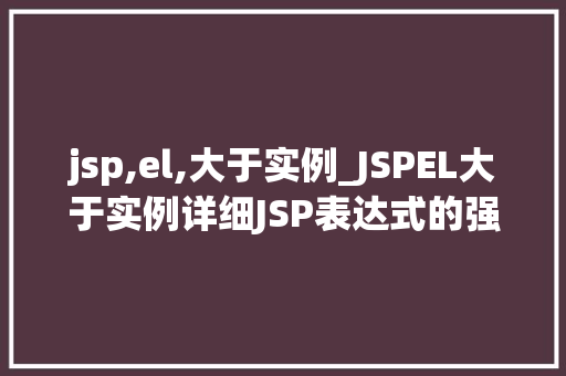 jsp,el,大于实例_JSPEL大于实例详细JSP表达式的强大功能