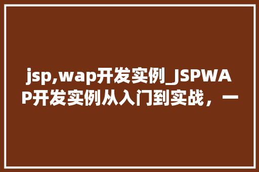 jsp,wap开发实例_JSPWAP开发实例从入门到实战，一步步教你掌握移动端技术