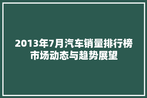 2013年7月汽车销量排行榜市场动态与趋势展望