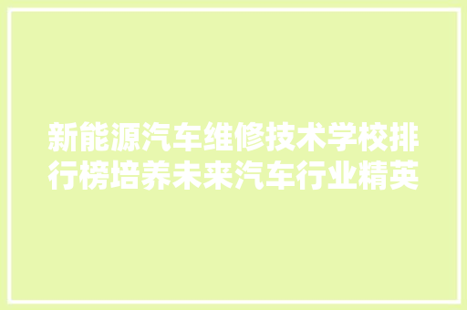 新能源汽车维修技术学校排行榜培养未来汽车行业精英的摇篮