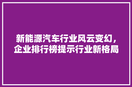 新能源汽车行业风云变幻，企业排行榜提示行业新格局
