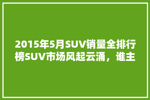 2015年5月SUV销量全排行榜SUV市场风起云涌，谁主沉浮