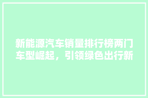 新能源汽车销量排行榜两门车型崛起，引领绿色出行新潮流