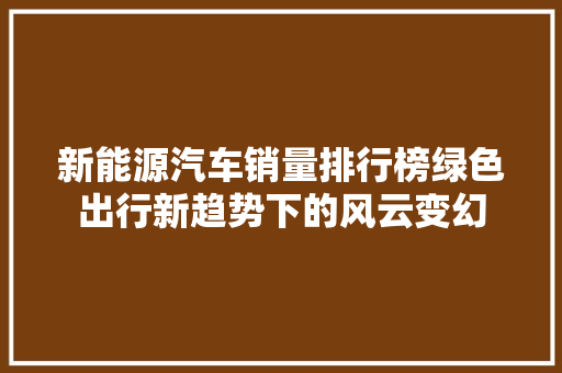 新能源汽车销量排行榜绿色出行新趋势下的风云变幻  第1张