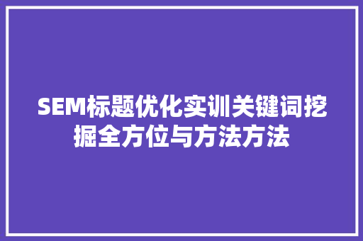 SEM标题优化实训关键词挖掘全方位与方法方法