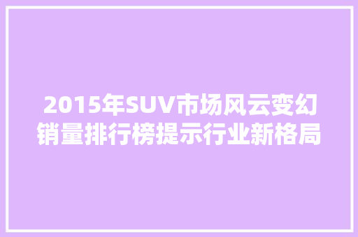 2015年SUV市场风云变幻销量排行榜提示行业新格局  第1张