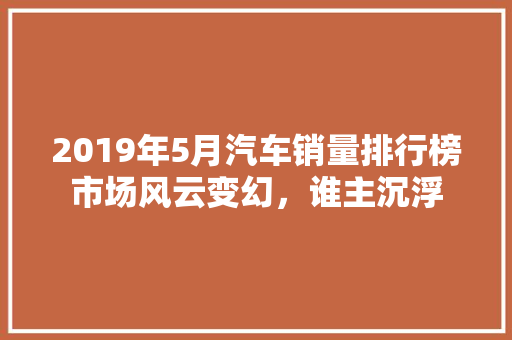 2019年5月汽车销量排行榜市场风云变幻，谁主沉浮