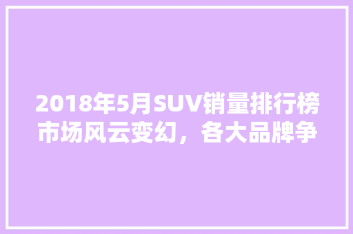 2018年5月SUV销量排行榜市场风云变幻，各大品牌争奇斗艳