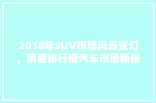 2018年SUV市场风云变幻，销量排行榜汽车市场新格局