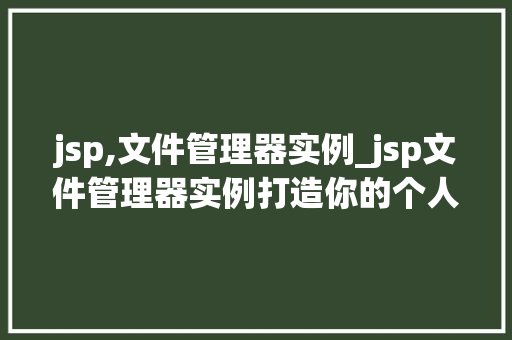 jsp,文件管理器实例_jsp文件管理器实例打造你的个人云端存储库