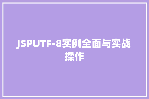 JSPUTF-8实例全面与实战操作 第1张 JSPUTF-8实例全面与实战操作 第1张