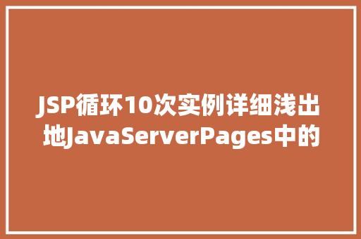 JSP循环10次实例详细浅出地JavaServerPages中的循环结构