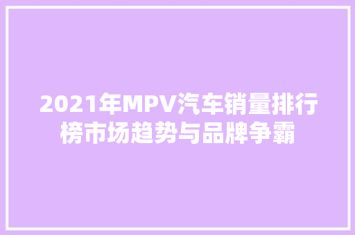 2021年MPV汽车销量排行榜市场趋势与品牌争霸