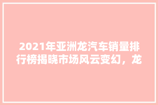 2021年亚洲龙汽车销量排行榜揭晓市场风云变幻，龙腾虎跃谁主沉浮