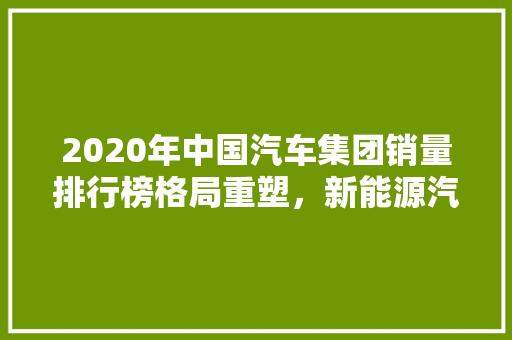 2020年中国汽车集团销量排行榜格局重塑，新能源汽车崛起