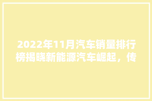 2022年11月汽车销量排行榜揭晓新能源汽车崛起，传统燃油车遭遇挑战