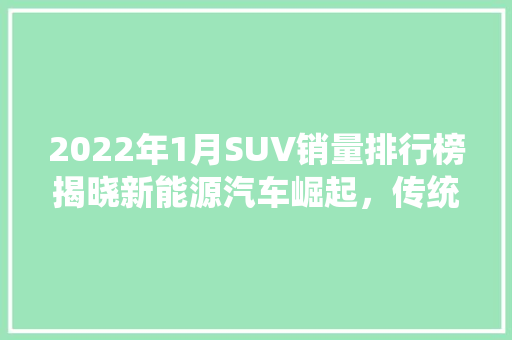 2022年1月SUV销量排行榜揭晓新能源汽车崛起，传统巨头稳居高位  第1张