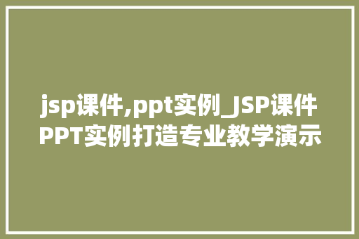 jsp课件,ppt实例_JSP课件PPT实例打造专业教学演示文稿的方法