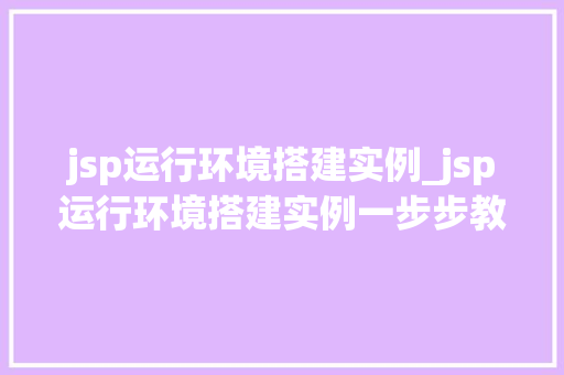 jsp运行环境搭建实例_jsp运行环境搭建实例一步步教你轻松入门