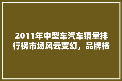 2011年中型车汽车销量排行榜市场风云变幻，品牌格局重塑