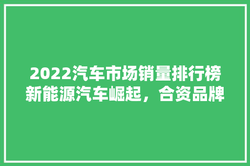 2022汽车市场销量排行榜新能源汽车崛起，合资品牌稳居前列
