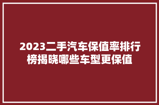 2023二手汽车保值率排行榜揭晓哪些车型更保值