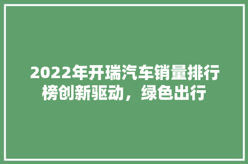 2022年开瑞汽车销量排行榜创新驱动，绿色出行