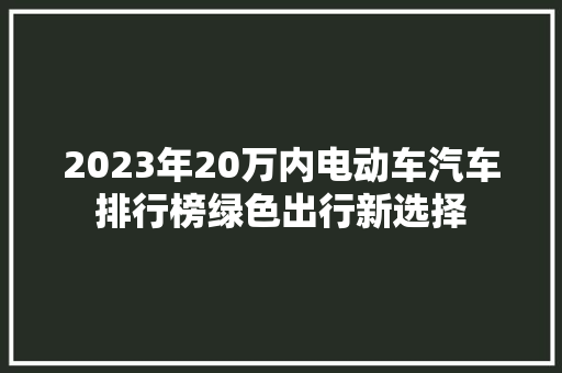2023年20万内电动车汽车排行榜绿色出行新选择  第1张