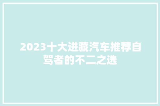 2023十大进藏汽车推荐自驾者的不二之选
