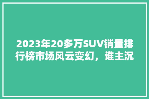 2023年20多万SUV销量排行榜市场风云变幻，谁主沉浮