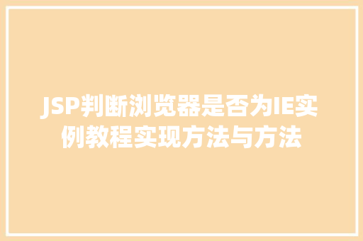JSP判断浏览器是否为IE实例教程实现方法与方法 第1张 JSP判断浏览器是否为IE实例教程实现方法与方法 第1张