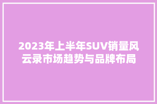 2023年上半年SUV销量风云录市场趋势与品牌布局