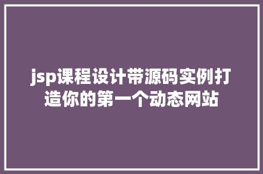 jsp课程设计带源码实例打造你的第一个动态网站 第1张 jsp课程设计带源码实例打造你的第一个动态网站 第1张