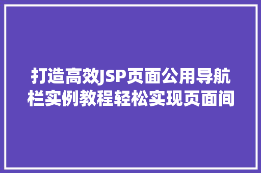 打造高效JSP页面公用导航栏实例教程轻松实现页面间导航  第1张