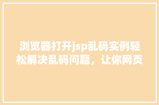 浏览器打开jsp乱码实例轻松解决乱码问题，让你网页显示更顺畅