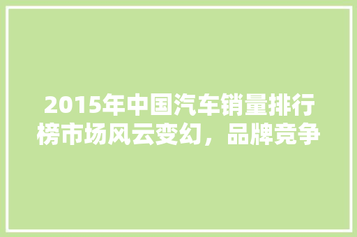 2015年中国汽车销量排行榜市场风云变幻，品牌竞争激烈