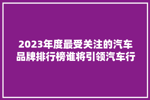 2023年度最受关注的汽车品牌排行榜谁将引领汽车行业新潮流