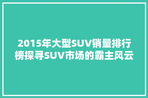 2015年大型SUV销量排行榜探寻SUV市场的霸主风云