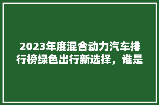 2023年度混合动力汽车排行榜绿色出行新选择，谁是领跑者