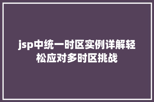jsp中统一时区实例详解轻松应对多时区挑战 第1张 jsp中统一时区实例详解轻松应对多时区挑战 第1张