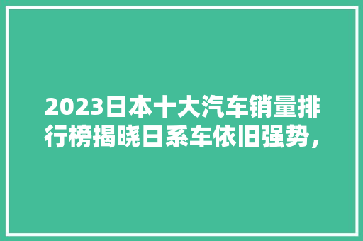 2023日本十大汽车销量排行榜揭晓日系车依旧强势，新能源车崛起  第1张