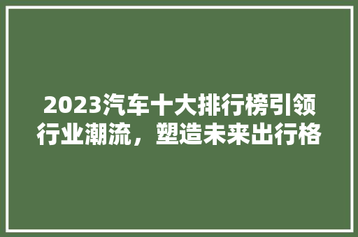 2023汽车十大排行榜引领行业潮流，塑造未来出行格局
