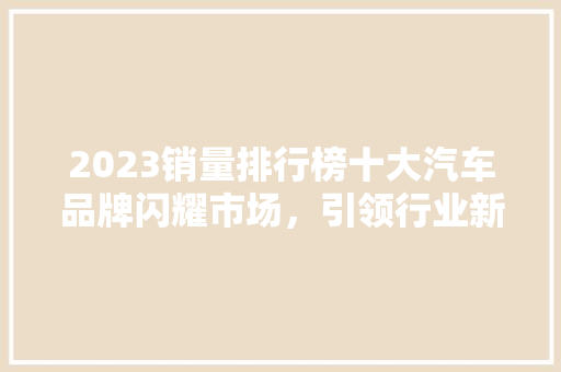 2023销量排行榜十大汽车品牌闪耀市场，引领行业新潮流