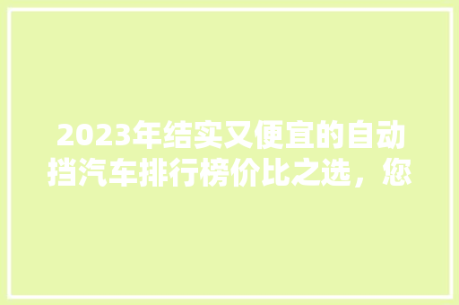 2023年结实又便宜的自动挡汽车排行榜价比之选，您值得拥有